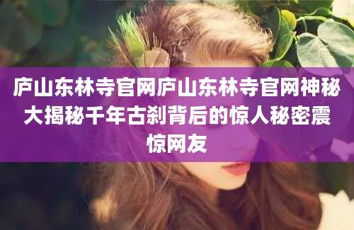 庐山东林寺官网庐山东林寺官网神秘大揭秘千年古刹背后的惊人秘密震惊网友