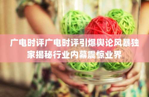 广电时评广电时评引爆舆论风暴独家揭秘行业内幕震惊业界