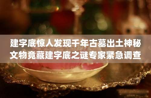建字底惊人发现千年古墓出土神秘文物竟藏建字底之谜专家紧急调查