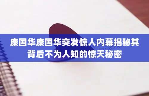 康国华康国华突发惊人内幕揭秘其背后不为人知的惊天秘密