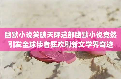 幽默小说笑破天际这部幽默小说竟然引发全球读者狂欢刷新文学界奇迹