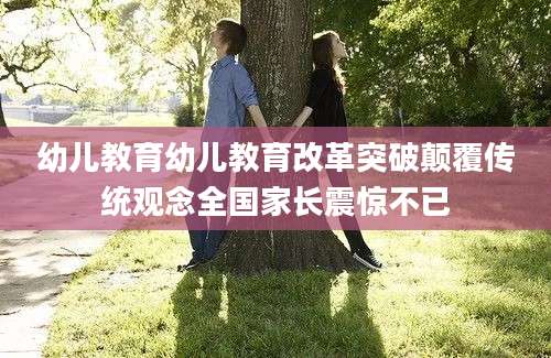 幼儿教育幼儿教育改革突破颠覆传统观念全国家长震惊不已