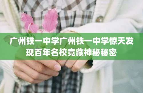 广州铁一中学广州铁一中学惊天发现百年名校竟藏神秘秘密