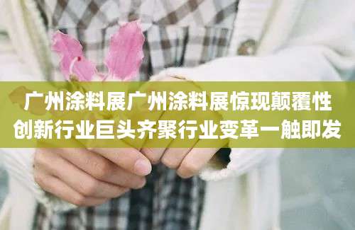 广州涂料展广州涂料展惊现颠覆性创新行业巨头齐聚行业变革一触即发