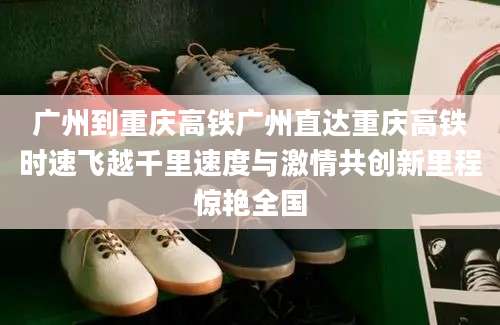 广州到重庆高铁广州直达重庆高铁时速飞越千里速度与激情共创新里程惊艳全国