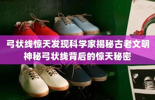 弓状线惊天发现科学家揭秘古老文明神秘弓状线背后的惊天秘密