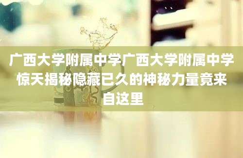 广西大学附属中学广西大学附属中学惊天揭秘隐藏已久的神秘力量竟来自这里