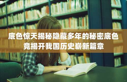 底色惊天揭秘隐藏多年的秘密底色竟揭开我国历史崭新篇章