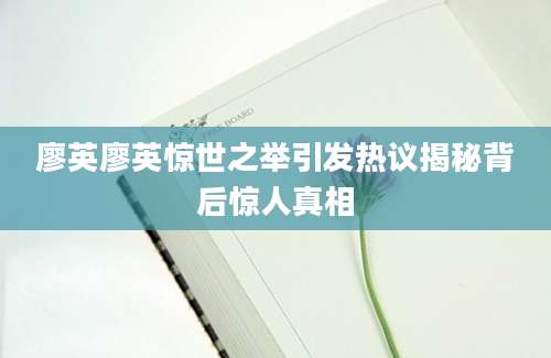 廖英廖英惊世之举引发热议揭秘背后惊人真相