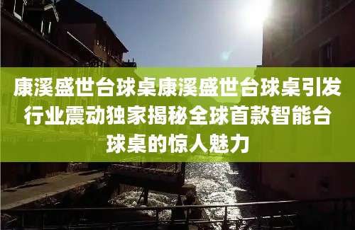 康溪盛世台球桌康溪盛世台球桌引发行业震动独家揭秘全球首款智能台球桌的惊人魅力