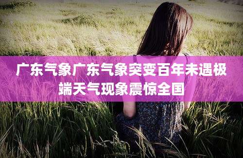 广东气象广东气象突变百年未遇极端天气现象震惊全国