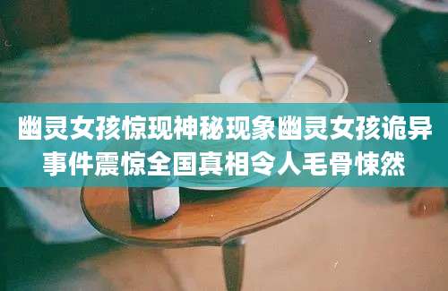 幽灵女孩惊现神秘现象幽灵女孩诡异事件震惊全国真相令人毛骨悚然
