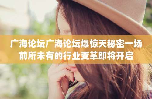 广海论坛广海论坛爆惊天秘密一场前所未有的行业变革即将开启