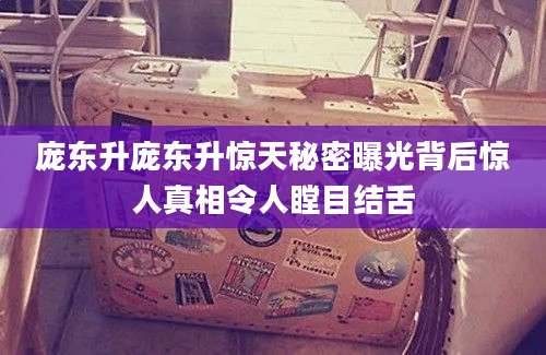 庞东升庞东升惊天秘密曝光背后惊人真相令人瞠目结舌