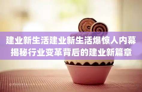 建业新生活建业新生活爆惊人内幕揭秘行业变革背后的建业新篇章