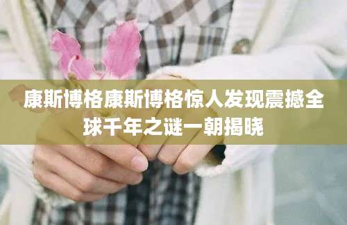 康斯博格康斯博格惊人发现震撼全球千年之谜一朝揭晓