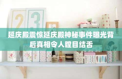 延庆殿震惊延庆殿神秘事件曝光背后真相令人瞠目结舌