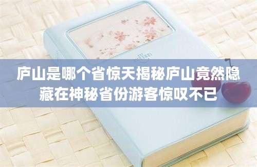 庐山是哪个省惊天揭秘庐山竟然隐藏在神秘省份游客惊叹不已