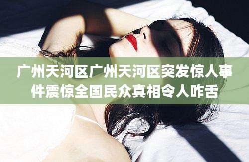 广州天河区广州天河区突发惊人事件震惊全国民众真相令人咋舌