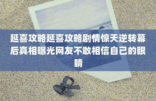 延喜攻略延喜攻略剧情惊天逆转幕后真相曝光网友不敢相信自己的眼睛