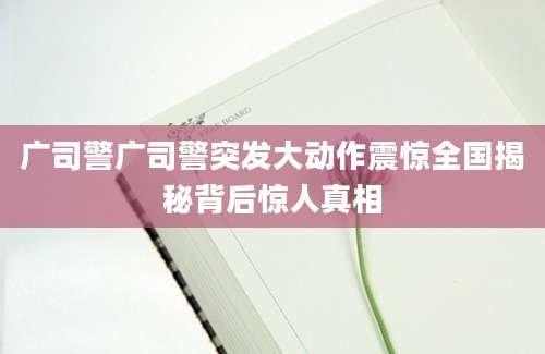 广司警广司警突发大动作震惊全国揭秘背后惊人真相
