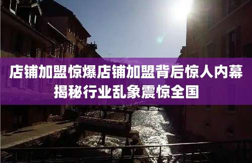 店铺加盟惊爆店铺加盟背后惊人内幕揭秘行业乱象震惊全国