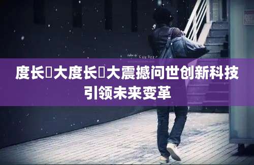 度长絜大度长絜大震撼问世创新科技引领未来变革