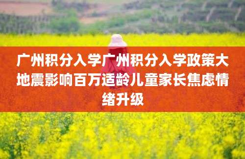 广州积分入学广州积分入学政策大地震影响百万适龄儿童家长焦虑情绪升级