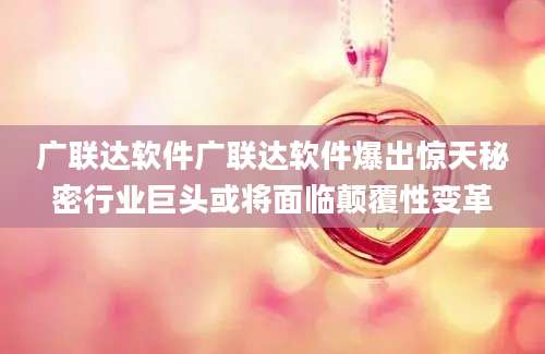 广联达软件广联达软件爆出惊天秘密行业巨头或将面临颠覆性变革