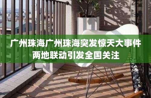 广州珠海广州珠海突发惊天大事件两地联动引发全国关注