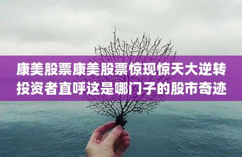 康美股票康美股票惊现惊天大逆转投资者直呼这是哪门子的股市奇迹
