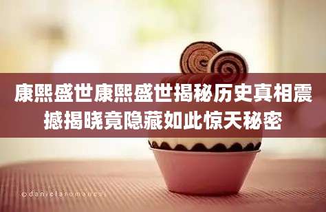 康熙盛世康熙盛世揭秘历史真相震撼揭晓竟隐藏如此惊天秘密