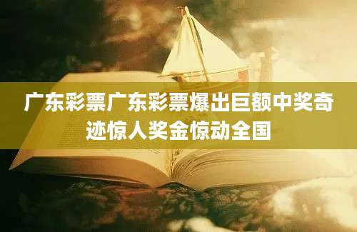 广东彩票广东彩票爆出巨额中奖奇迹惊人奖金惊动全国
