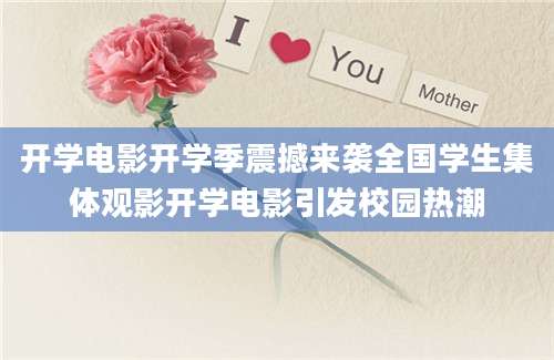 开学电影开学季震撼来袭全国学生集体观影开学电影引发校园热潮