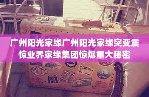 广州阳光家缘广州阳光家缘突变震惊业界家缘集团惊爆重大秘密