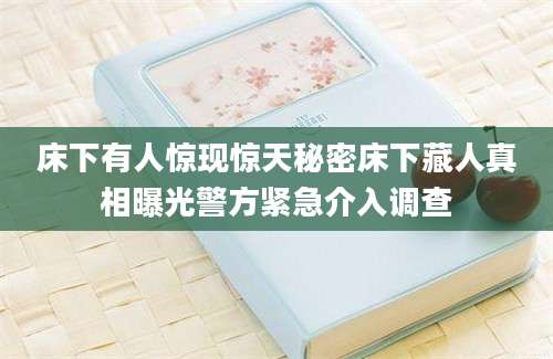 床下有人惊现惊天秘密床下藏人真相曝光警方紧急介入调查
