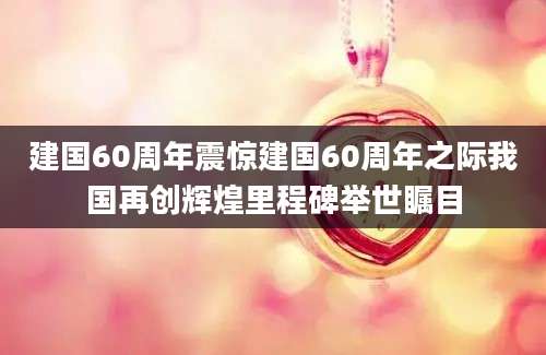 建国60周年震惊建国60周年之际我国再创辉煌里程碑举世瞩目