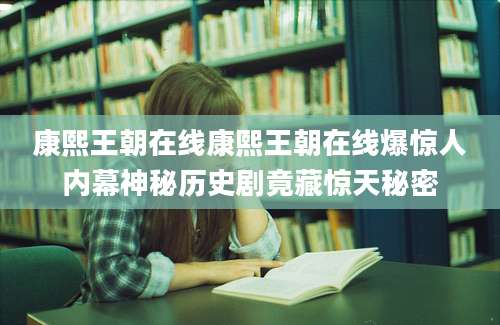 康熙王朝在线康熙王朝在线爆惊人内幕神秘历史剧竟藏惊天秘密