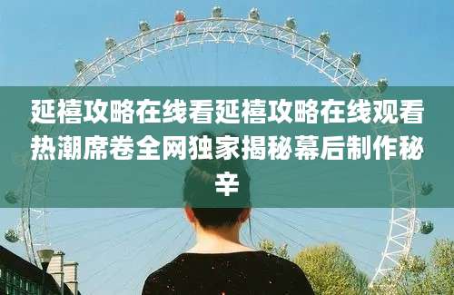 延禧攻略在线看延禧攻略在线观看热潮席卷全网独家揭秘幕后制作秘辛