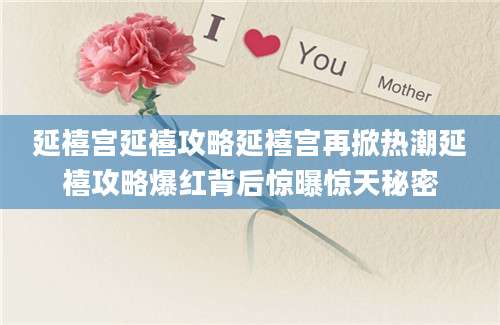 延禧宫延禧攻略延禧宫再掀热潮延禧攻略爆红背后惊曝惊天秘密