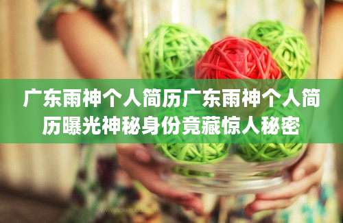 广东雨神个人简历广东雨神个人简历曝光神秘身份竟藏惊人秘密