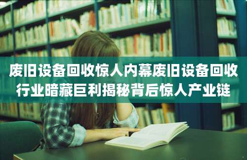 废旧设备回收惊人内幕废旧设备回收行业暗藏巨利揭秘背后惊人产业链