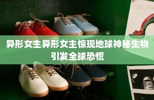 异形女主异形女主惊现地球神秘生物引发全球恐慌