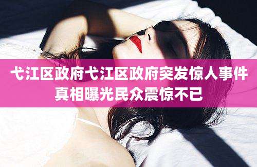 弋江区政府弋江区政府突发惊人事件真相曝光民众震惊不已