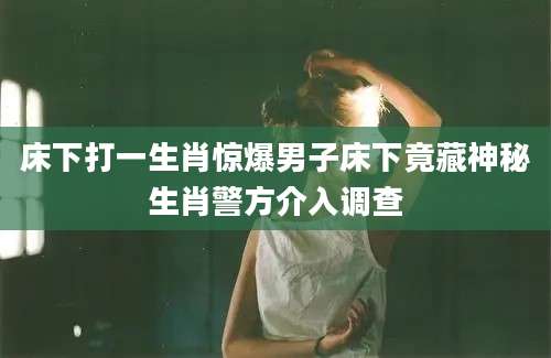 床下打一生肖惊爆男子床下竟藏神秘生肖警方介入调查
