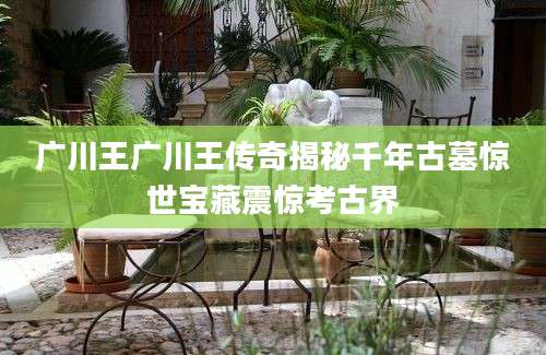 广川王广川王传奇揭秘千年古墓惊世宝藏震惊考古界