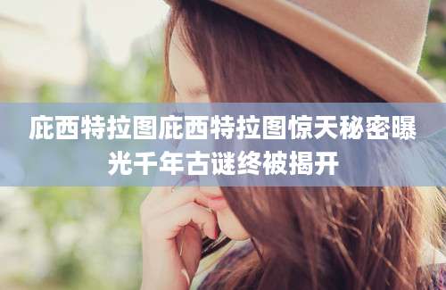 庇西特拉图庇西特拉图惊天秘密曝光千年古谜终被揭开