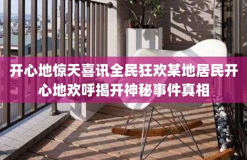 开心地惊天喜讯全民狂欢某地居民开心地欢呼揭开神秘事件真相