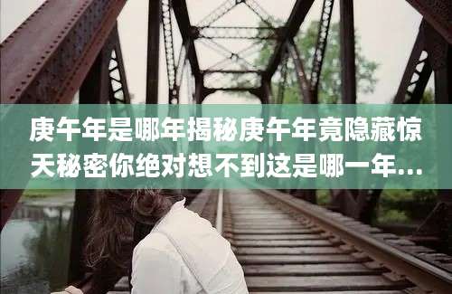 庚午年是哪年揭秘庚午年竟隐藏惊天秘密你绝对想不到这是哪一年...