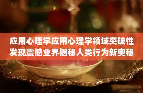 应用心理学应用心理学领域突破性发现震撼业界揭秘人类行为新奥秘